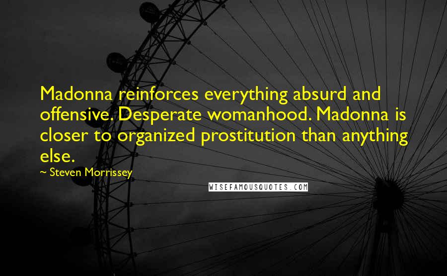 Steven Morrissey Quotes: Madonna reinforces everything absurd and offensive. Desperate womanhood. Madonna is closer to organized prostitution than anything else.