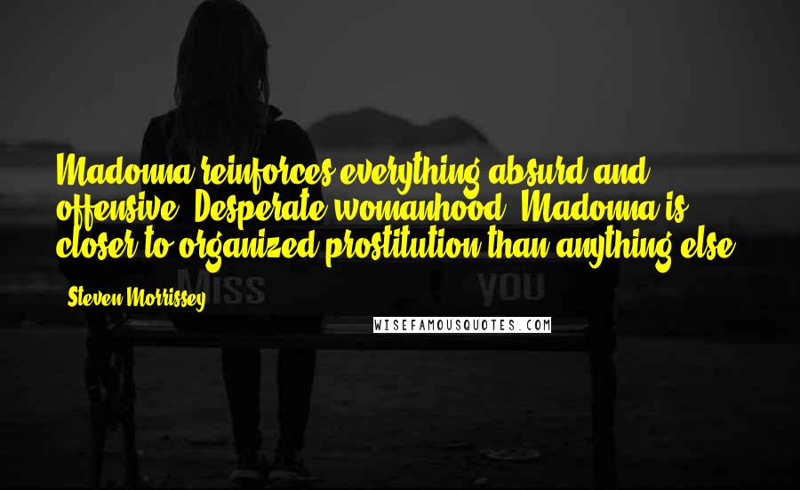 Steven Morrissey Quotes: Madonna reinforces everything absurd and offensive. Desperate womanhood. Madonna is closer to organized prostitution than anything else.