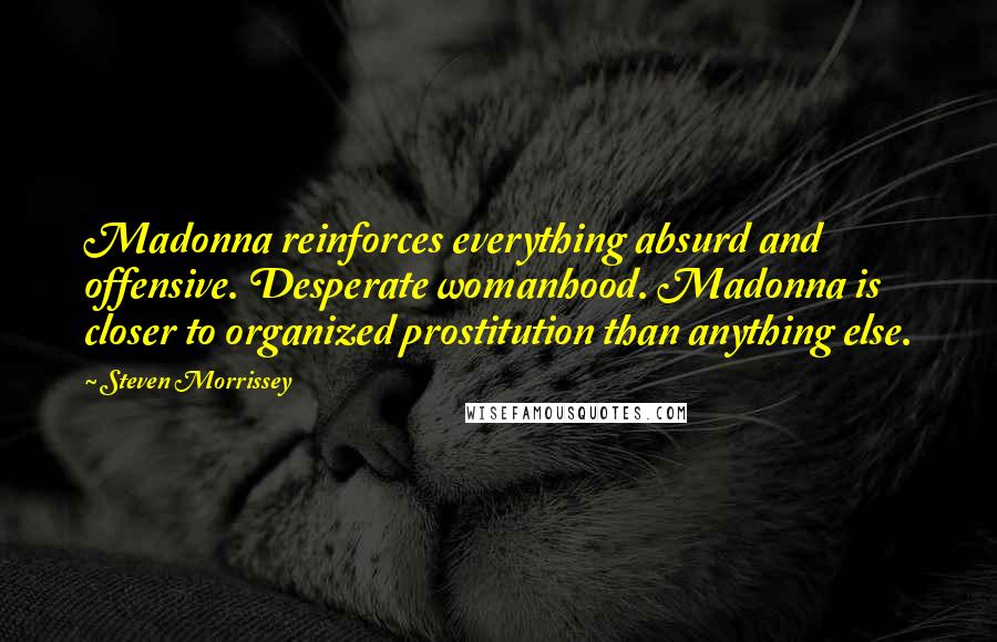 Steven Morrissey Quotes: Madonna reinforces everything absurd and offensive. Desperate womanhood. Madonna is closer to organized prostitution than anything else.