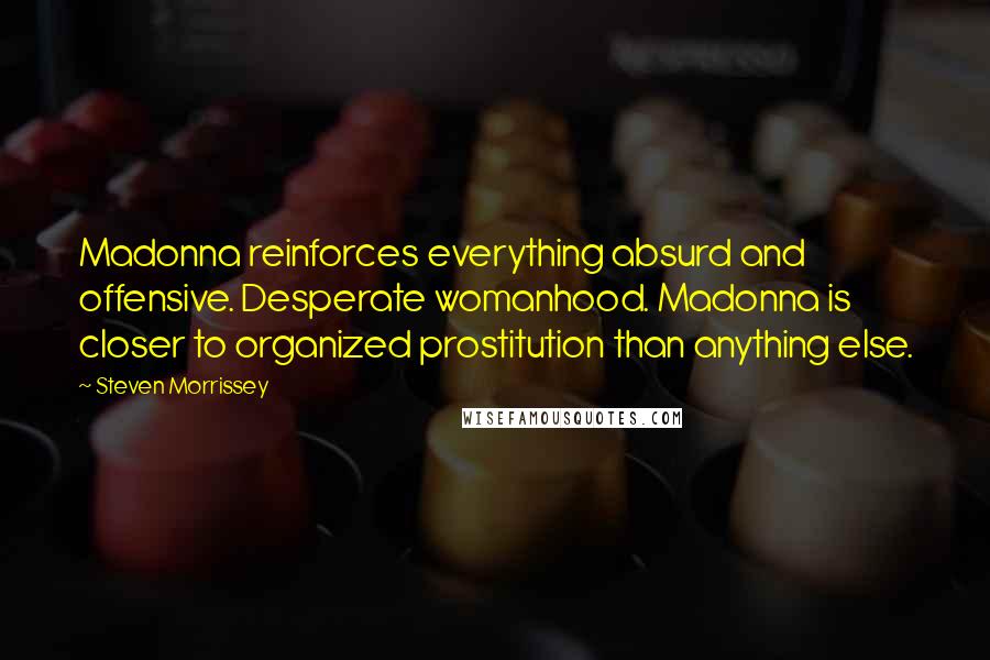Steven Morrissey Quotes: Madonna reinforces everything absurd and offensive. Desperate womanhood. Madonna is closer to organized prostitution than anything else.