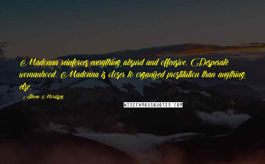 Steven Morrissey Quotes: Madonna reinforces everything absurd and offensive. Desperate womanhood. Madonna is closer to organized prostitution than anything else.
