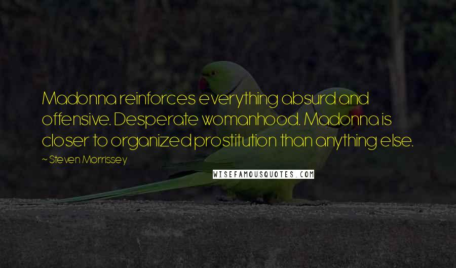 Steven Morrissey Quotes: Madonna reinforces everything absurd and offensive. Desperate womanhood. Madonna is closer to organized prostitution than anything else.
