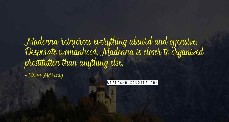 Steven Morrissey Quotes: Madonna reinforces everything absurd and offensive. Desperate womanhood. Madonna is closer to organized prostitution than anything else.