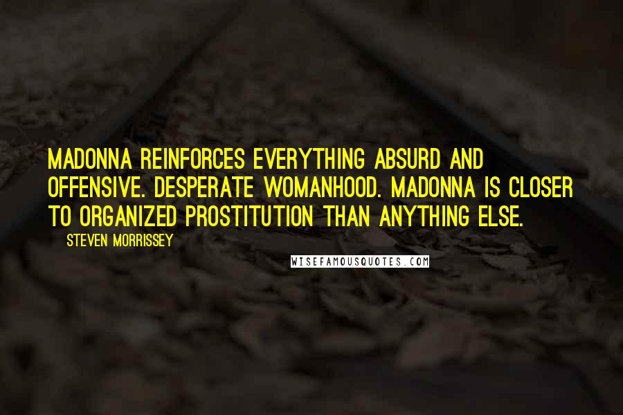 Steven Morrissey Quotes: Madonna reinforces everything absurd and offensive. Desperate womanhood. Madonna is closer to organized prostitution than anything else.