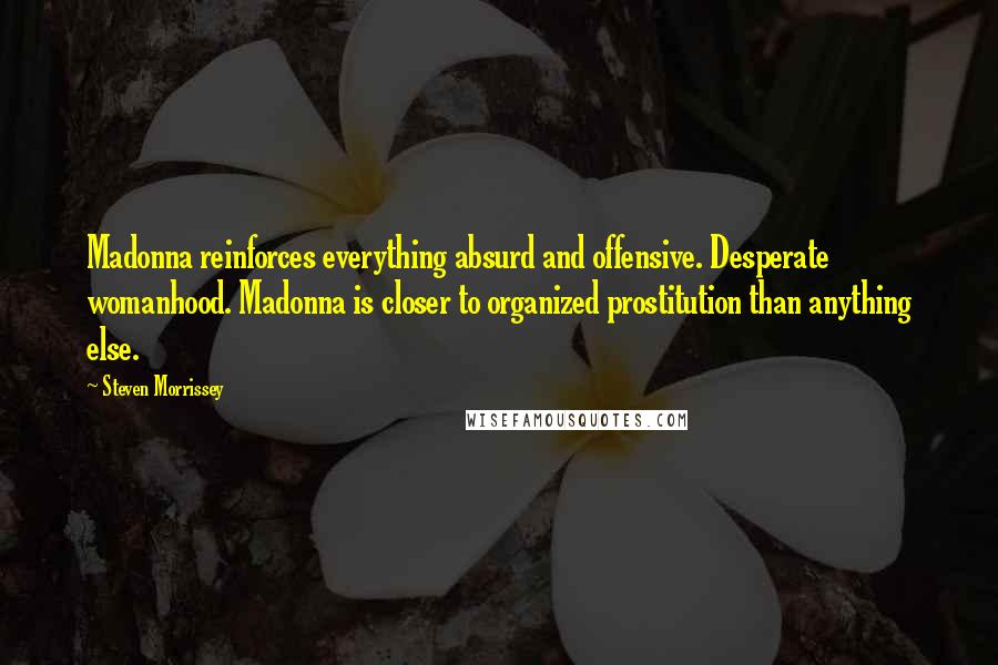 Steven Morrissey Quotes: Madonna reinforces everything absurd and offensive. Desperate womanhood. Madonna is closer to organized prostitution than anything else.