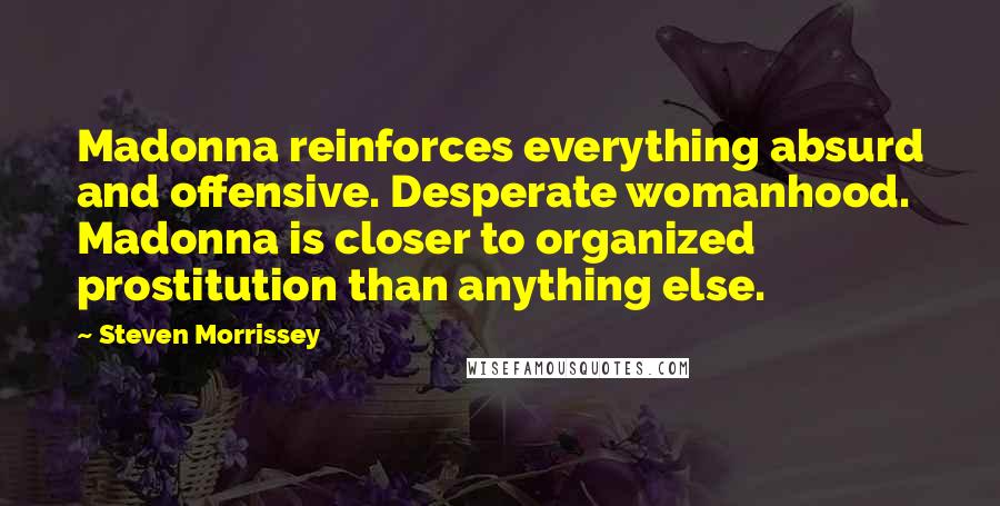Steven Morrissey Quotes: Madonna reinforces everything absurd and offensive. Desperate womanhood. Madonna is closer to organized prostitution than anything else.