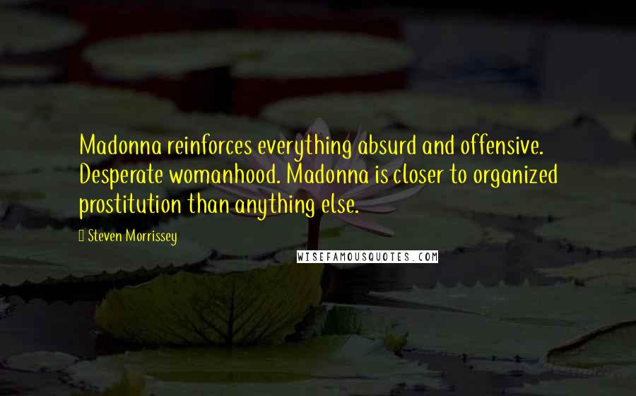 Steven Morrissey Quotes: Madonna reinforces everything absurd and offensive. Desperate womanhood. Madonna is closer to organized prostitution than anything else.