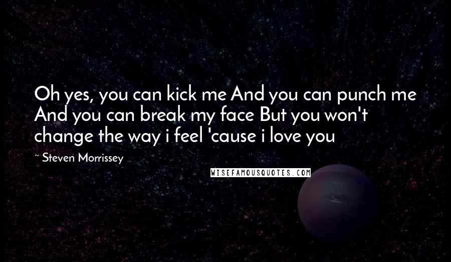 Steven Morrissey Quotes: Oh yes, you can kick me And you can punch me And you can break my face But you won't change the way i feel 'cause i love you