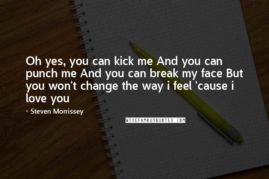 Steven Morrissey Quotes: Oh yes, you can kick me And you can punch me And you can break my face But you won't change the way i feel 'cause i love you