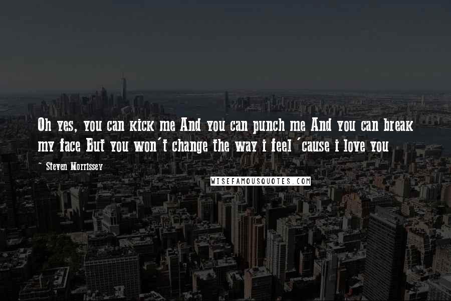 Steven Morrissey Quotes: Oh yes, you can kick me And you can punch me And you can break my face But you won't change the way i feel 'cause i love you