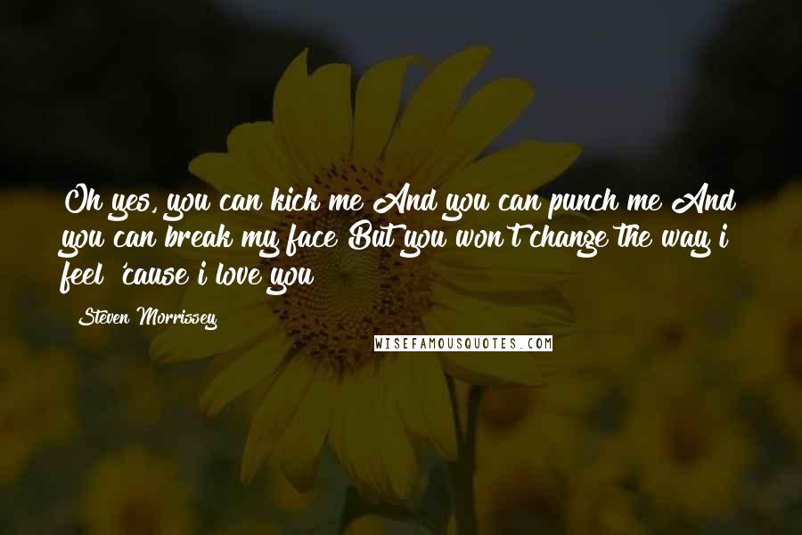 Steven Morrissey Quotes: Oh yes, you can kick me And you can punch me And you can break my face But you won't change the way i feel 'cause i love you