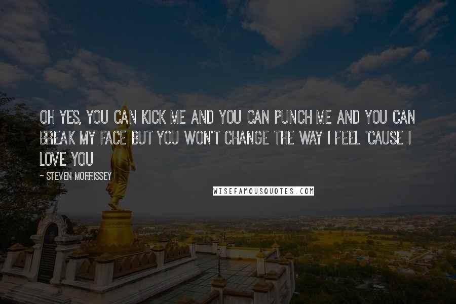 Steven Morrissey Quotes: Oh yes, you can kick me And you can punch me And you can break my face But you won't change the way i feel 'cause i love you