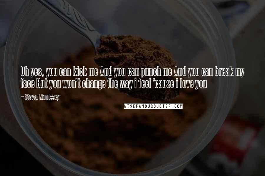 Steven Morrissey Quotes: Oh yes, you can kick me And you can punch me And you can break my face But you won't change the way i feel 'cause i love you