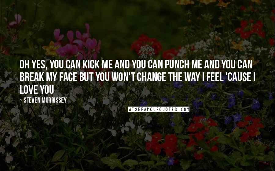 Steven Morrissey Quotes: Oh yes, you can kick me And you can punch me And you can break my face But you won't change the way i feel 'cause i love you