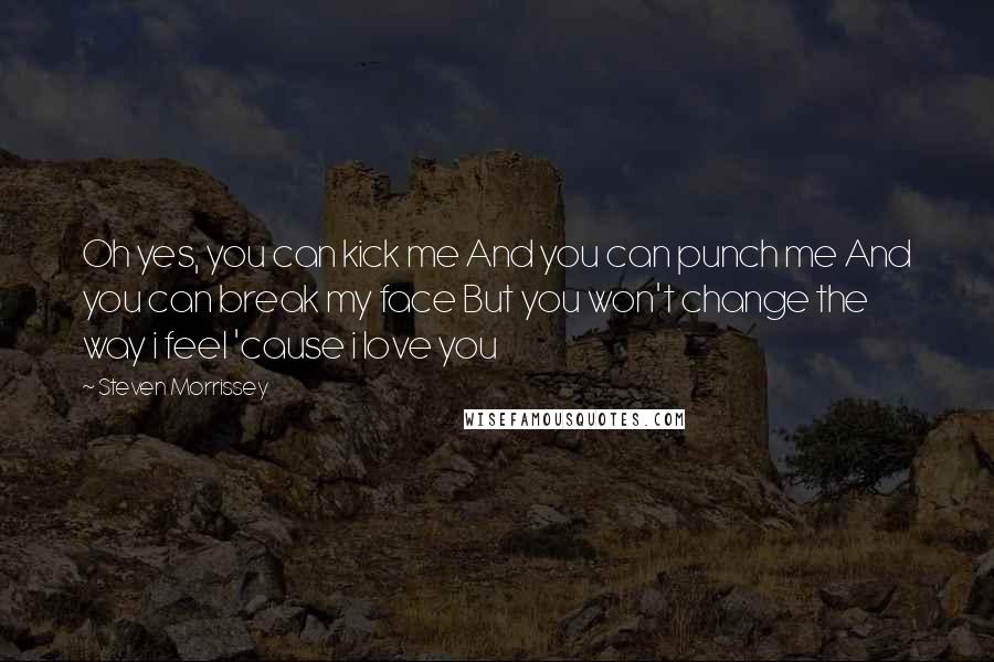 Steven Morrissey Quotes: Oh yes, you can kick me And you can punch me And you can break my face But you won't change the way i feel 'cause i love you