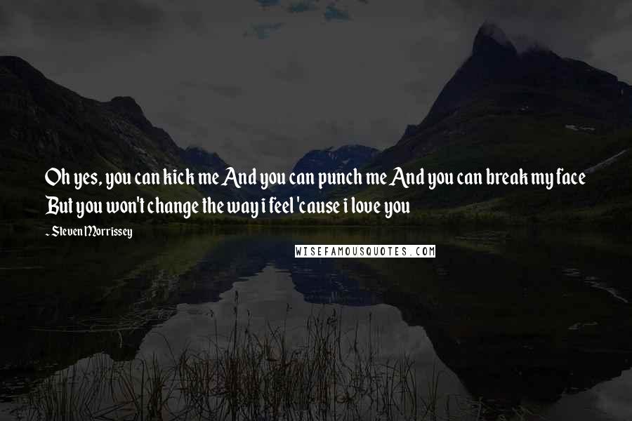 Steven Morrissey Quotes: Oh yes, you can kick me And you can punch me And you can break my face But you won't change the way i feel 'cause i love you