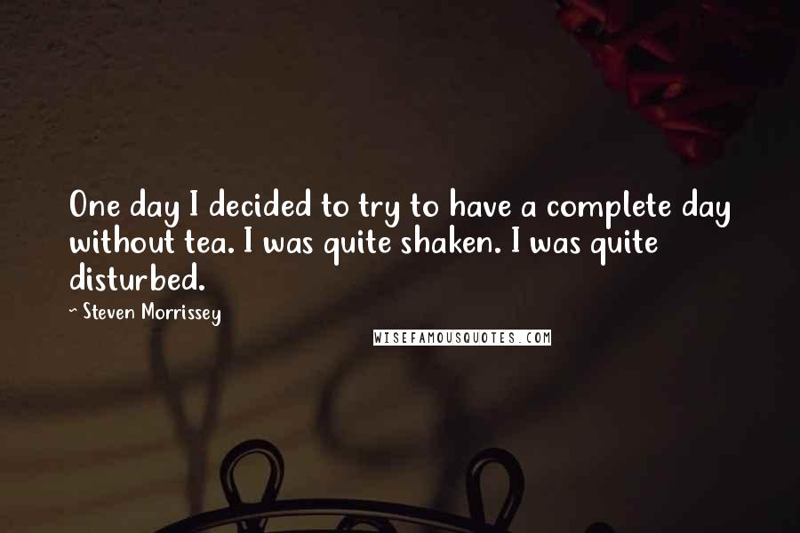 Steven Morrissey Quotes: One day I decided to try to have a complete day without tea. I was quite shaken. I was quite disturbed.