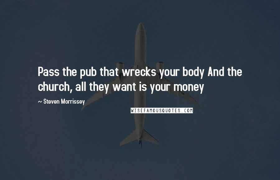 Steven Morrissey Quotes: Pass the pub that wrecks your body And the church, all they want is your money