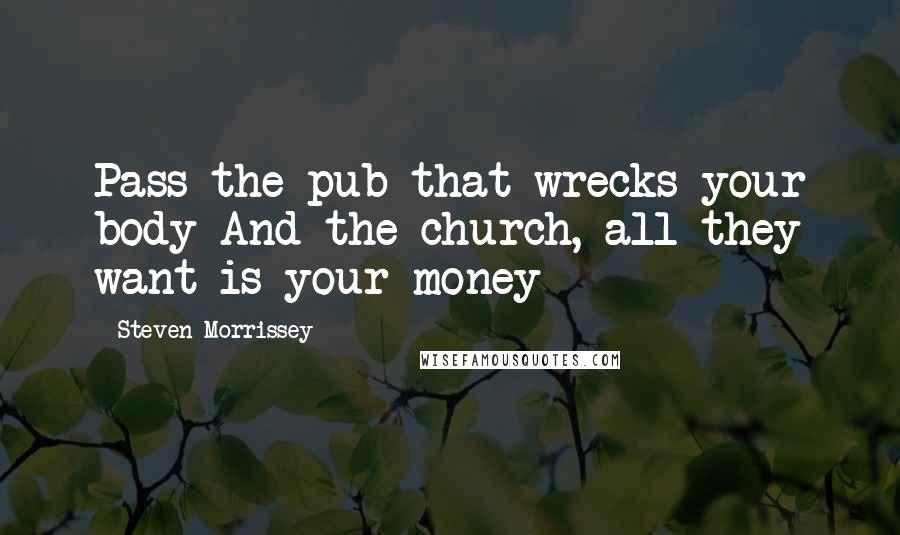 Steven Morrissey Quotes: Pass the pub that wrecks your body And the church, all they want is your money