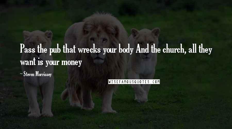 Steven Morrissey Quotes: Pass the pub that wrecks your body And the church, all they want is your money