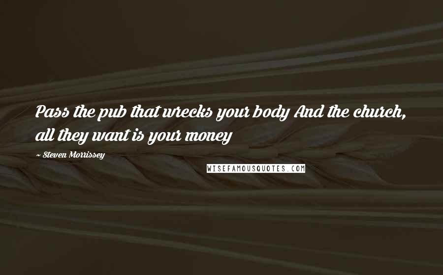 Steven Morrissey Quotes: Pass the pub that wrecks your body And the church, all they want is your money