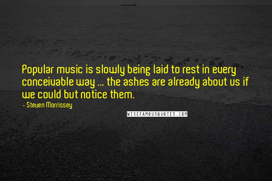 Steven Morrissey Quotes: Popular music is slowly being laid to rest in every conceivable way ... the ashes are already about us if we could but notice them.