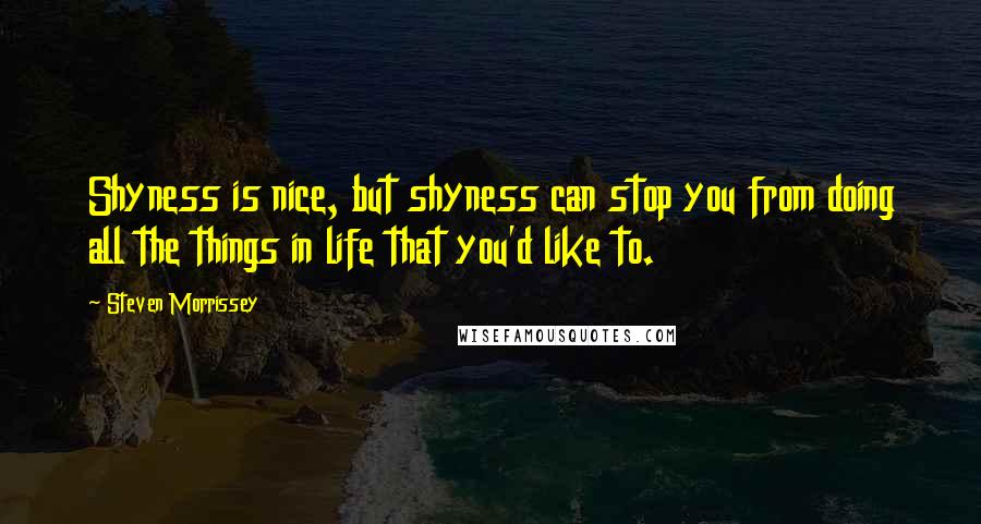 Steven Morrissey Quotes: Shyness is nice, but shyness can stop you from doing all the things in life that you'd like to.