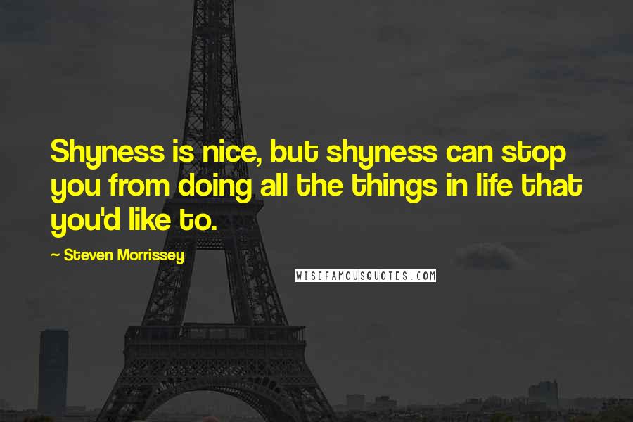 Steven Morrissey Quotes: Shyness is nice, but shyness can stop you from doing all the things in life that you'd like to.
