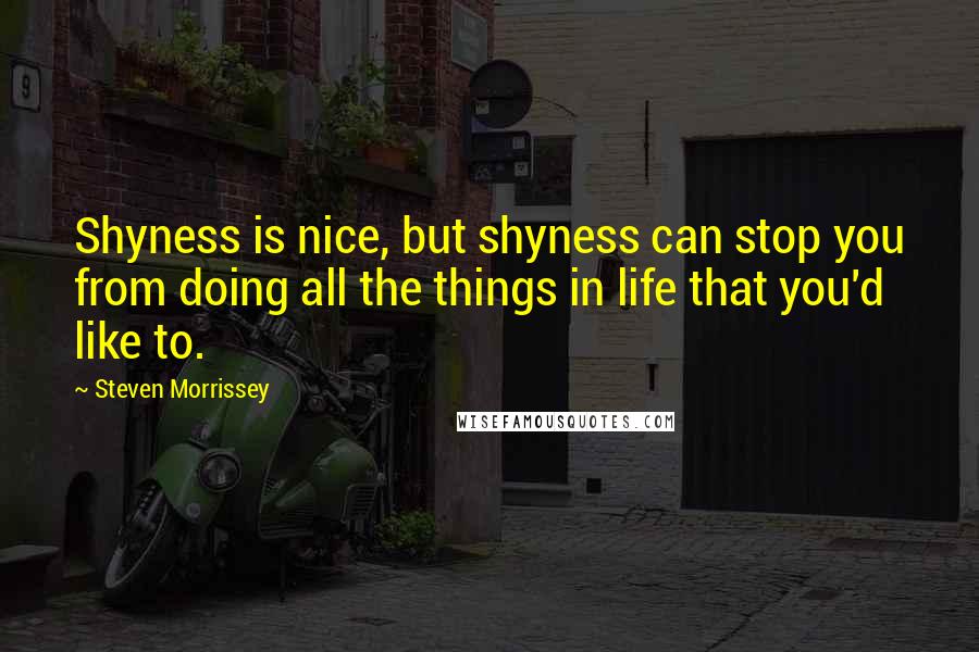 Steven Morrissey Quotes: Shyness is nice, but shyness can stop you from doing all the things in life that you'd like to.