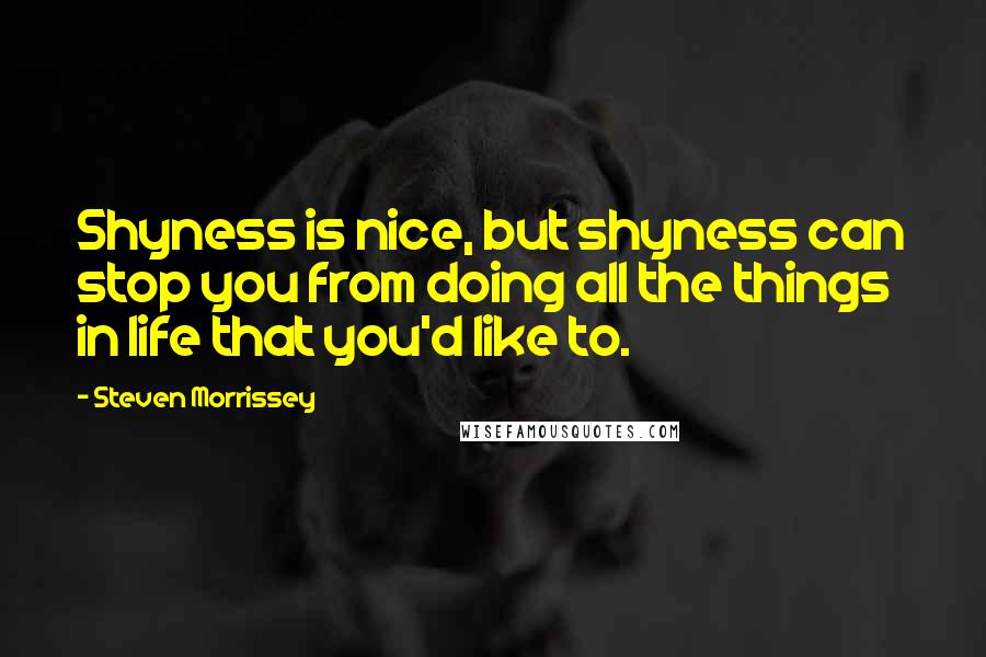 Steven Morrissey Quotes: Shyness is nice, but shyness can stop you from doing all the things in life that you'd like to.