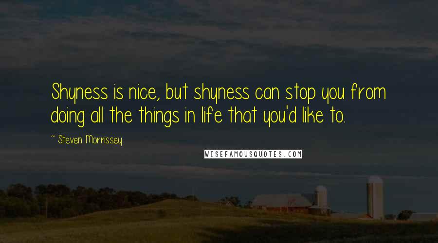 Steven Morrissey Quotes: Shyness is nice, but shyness can stop you from doing all the things in life that you'd like to.