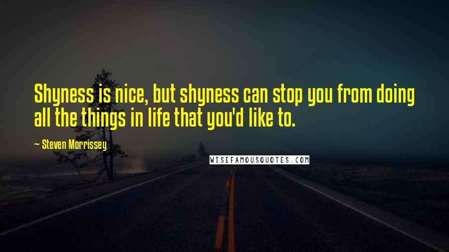 Steven Morrissey Quotes: Shyness is nice, but shyness can stop you from doing all the things in life that you'd like to.