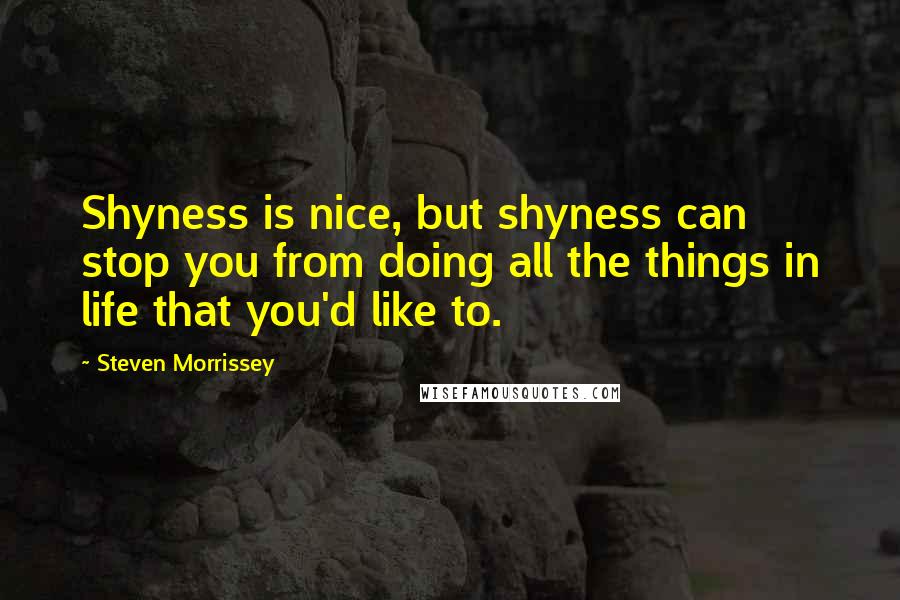 Steven Morrissey Quotes: Shyness is nice, but shyness can stop you from doing all the things in life that you'd like to.