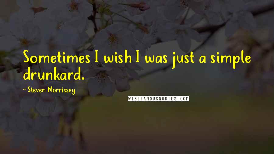 Steven Morrissey Quotes: Sometimes I wish I was just a simple drunkard.