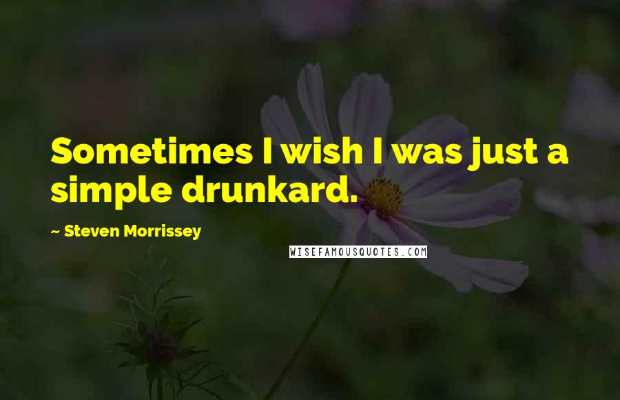 Steven Morrissey Quotes: Sometimes I wish I was just a simple drunkard.