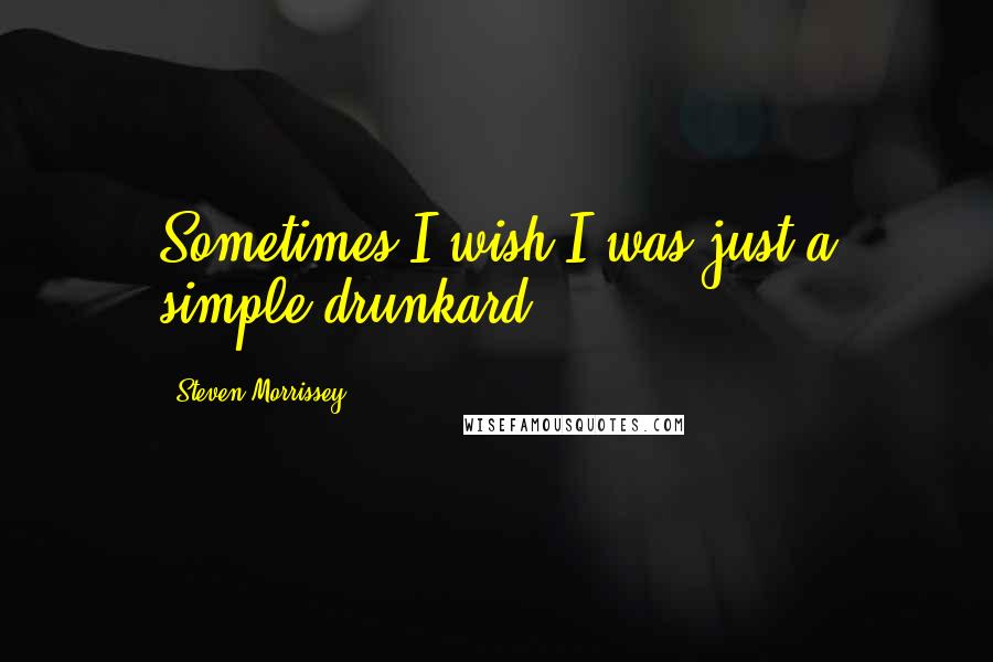 Steven Morrissey Quotes: Sometimes I wish I was just a simple drunkard.