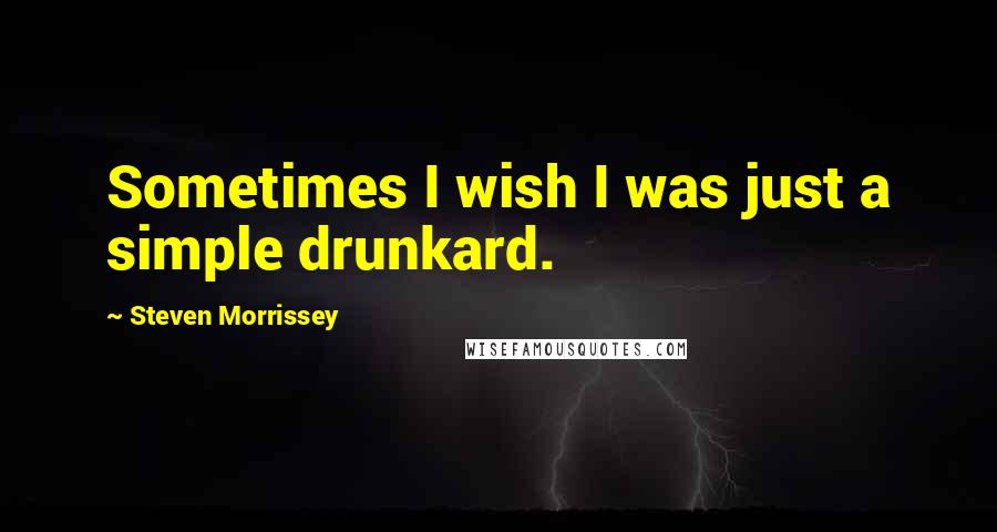 Steven Morrissey Quotes: Sometimes I wish I was just a simple drunkard.