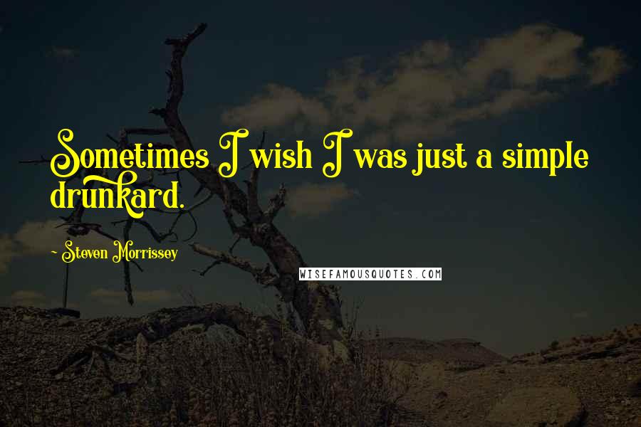 Steven Morrissey Quotes: Sometimes I wish I was just a simple drunkard.