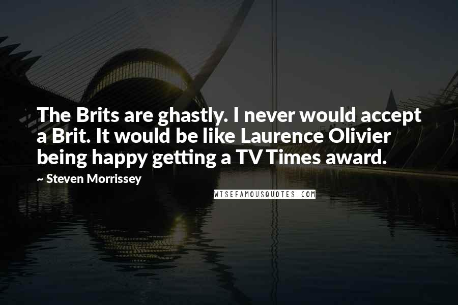 Steven Morrissey Quotes: The Brits are ghastly. I never would accept a Brit. It would be like Laurence Olivier being happy getting a TV Times award.