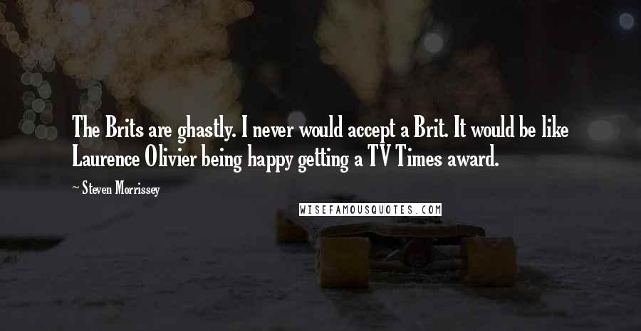 Steven Morrissey Quotes: The Brits are ghastly. I never would accept a Brit. It would be like Laurence Olivier being happy getting a TV Times award.