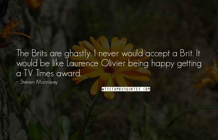 Steven Morrissey Quotes: The Brits are ghastly. I never would accept a Brit. It would be like Laurence Olivier being happy getting a TV Times award.