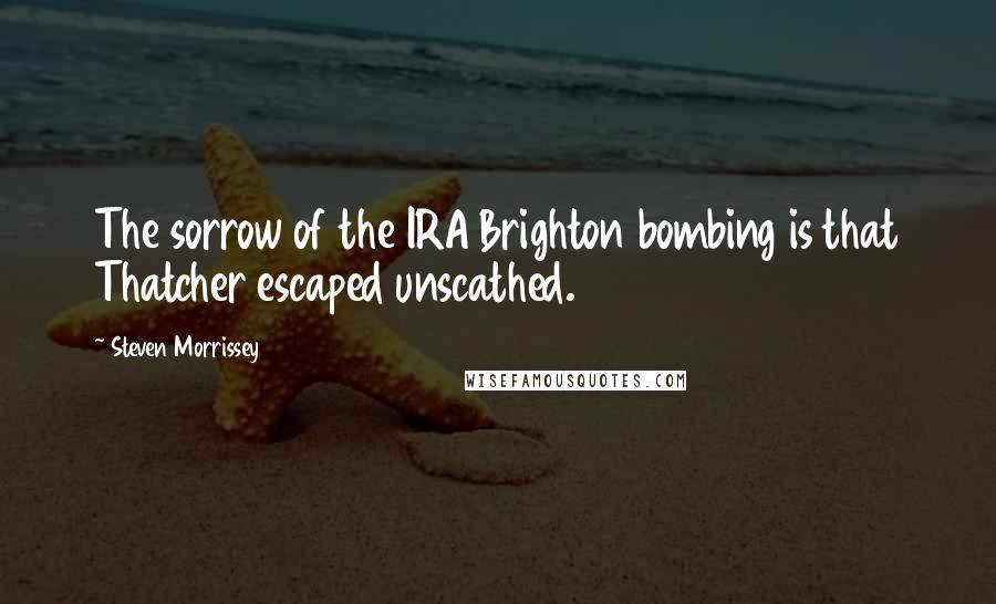 Steven Morrissey Quotes: The sorrow of the IRA Brighton bombing is that Thatcher escaped unscathed.