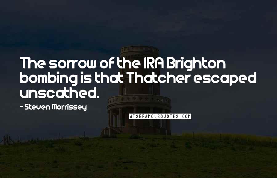 Steven Morrissey Quotes: The sorrow of the IRA Brighton bombing is that Thatcher escaped unscathed.