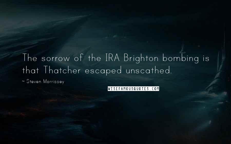 Steven Morrissey Quotes: The sorrow of the IRA Brighton bombing is that Thatcher escaped unscathed.