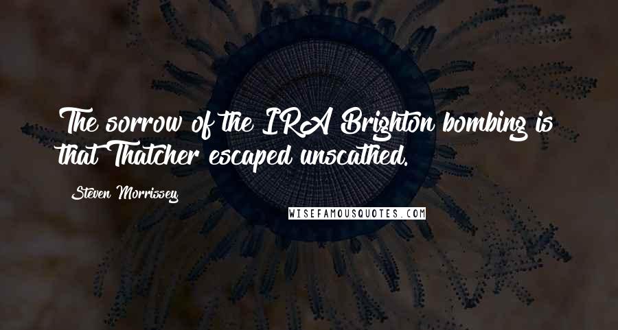 Steven Morrissey Quotes: The sorrow of the IRA Brighton bombing is that Thatcher escaped unscathed.