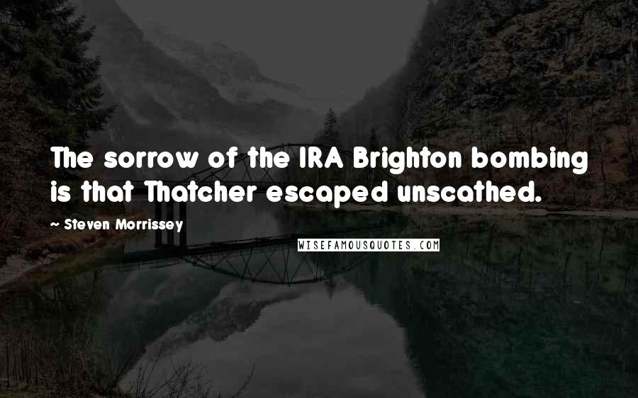 Steven Morrissey Quotes: The sorrow of the IRA Brighton bombing is that Thatcher escaped unscathed.