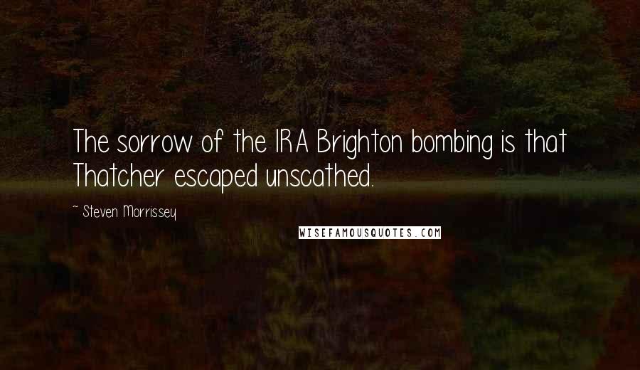 Steven Morrissey Quotes: The sorrow of the IRA Brighton bombing is that Thatcher escaped unscathed.