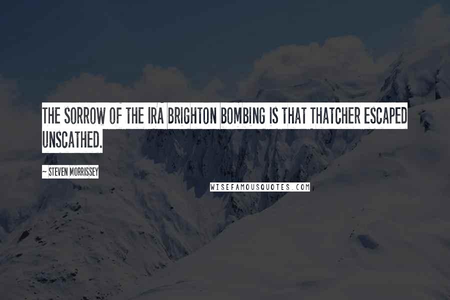 Steven Morrissey Quotes: The sorrow of the IRA Brighton bombing is that Thatcher escaped unscathed.