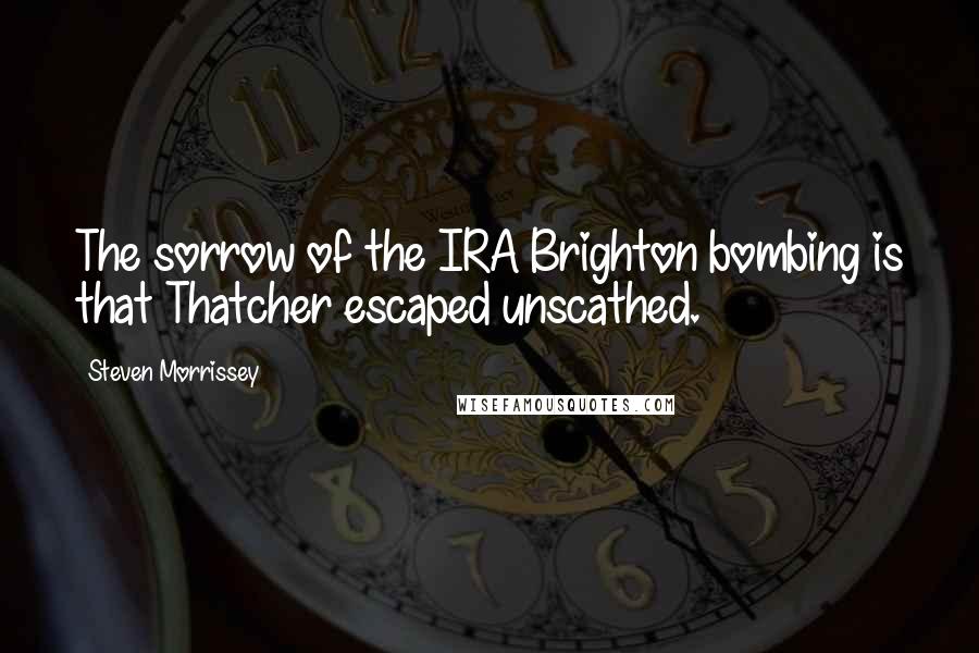 Steven Morrissey Quotes: The sorrow of the IRA Brighton bombing is that Thatcher escaped unscathed.
