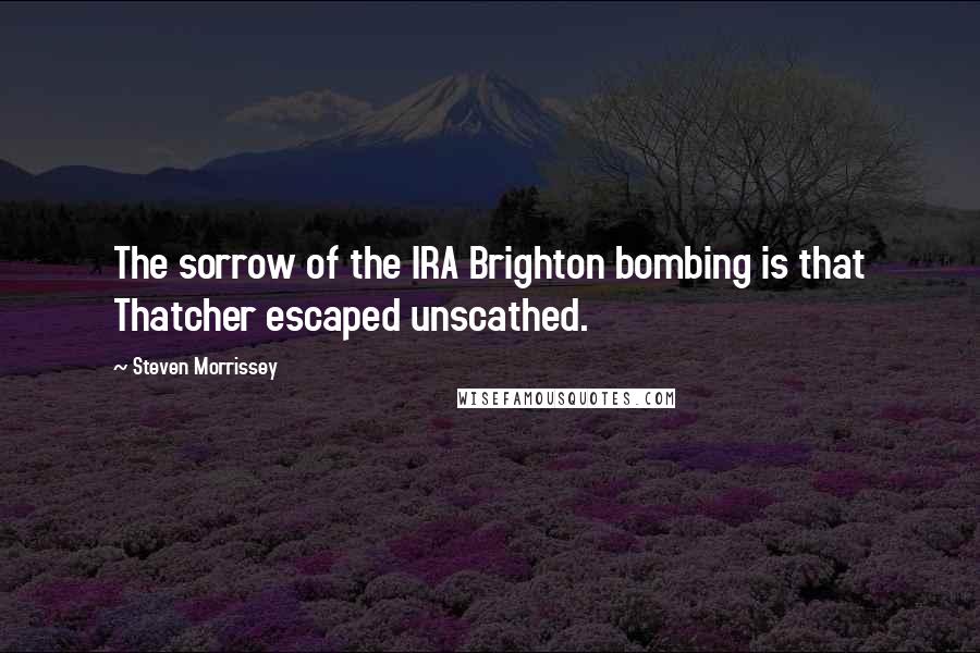 Steven Morrissey Quotes: The sorrow of the IRA Brighton bombing is that Thatcher escaped unscathed.